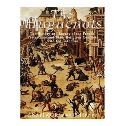 The Huguenots: The History and Legacy of the French Protestants and Their Religious Conflicts with the Catholics - Paperback