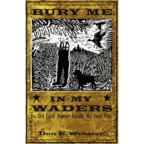 Bury Me In My Waders: An Old Duck Hunter Recalls His Fowl Past - Paperback