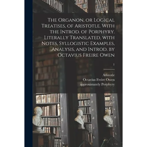 The Organon, or Logical Treatises, of Aristotle. With the Introd. of Porphyry. Literally Translated, With Notes, Syllogistic Examples, Analysis, and I - Paperback