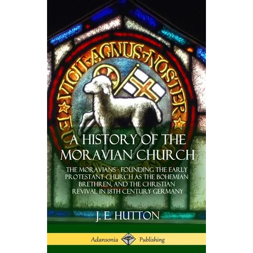 A History of the Moravian Church: The Moravians - Founding the Early Protestant Church as the Bohemian Brethren, and the Christian Revival in 18th Cen - Hardcover