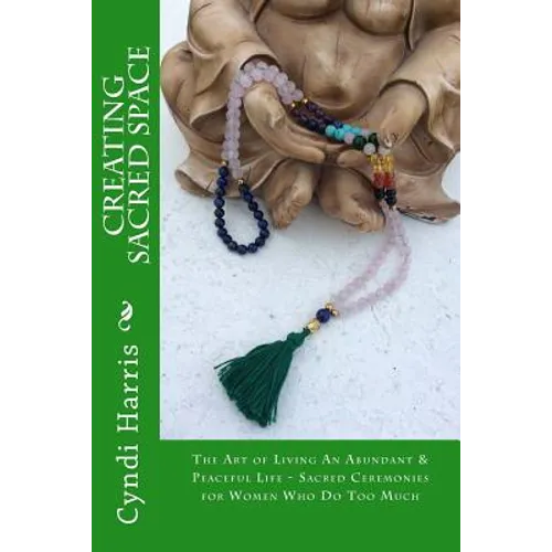 Creating Sacred Space: The Art of Living An Abundant & Peaceful Life - Sacred Ceremonies for Women Who Do Too Much - Paperback