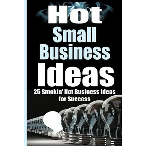 Hot Small Business Ideas: 25 Smokin' Hot Start Up Business Ideas To Spark Your Entrepreneurship Creativity And Have You In Business Fast! - Paperback