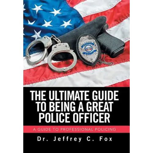 The Ultimate Guide to Being a Great Police Officer: A Guide to Professional Policing - Hardcover