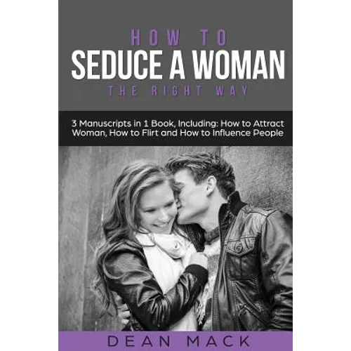 How to Seduce a Woman: The Right Way - Bundle - The Only 3 Books You Need to Master How to Seduce Women, Make Her Want You and the Art of Sed - Paperback