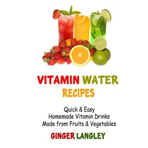 Vitamin Water Recipes: Quick & Easy Homemade Vitamin Drinks Made From Fruits & Vegetables - Paperback