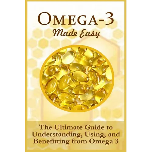 Omega-3 Made Easy: The Ultimate Guide To Understanding, Using, And Benefiting From Omega 3 - Paperback