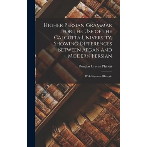 Higher Persian Grammar for the use of the Calcutta University, Showing Differences Between Afgan and Modern Persian; With Notes on Rhetoric - Hardcover