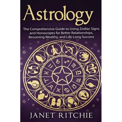 Astrology: The Comprehensive Guide to Using Zodiac Signs and Horoscopes for Better Relationships, Becoming Wealthy, and Life-Long Success - Paperback