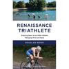 Renaissance Triathlete: Enjoying Sport as an Older Athlete, Managing Mind and Body - Paperback