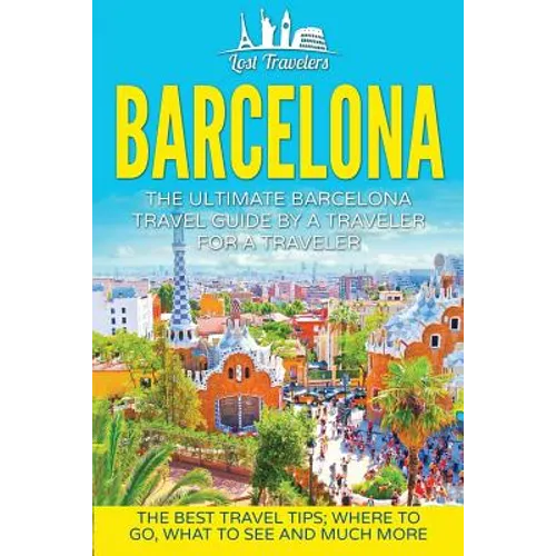 Barcelona: The Ultimate Barcelona Travel Guide By A Traveler For A Traveler: The Best Travel Tips: Where To Go, What To See And Much More - Paperback