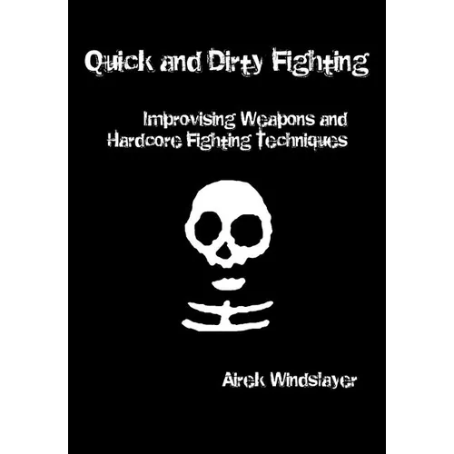 Quick and Dirty Fighting: Improvising Weapons and Hardcore Fighting Techniques - Paperback