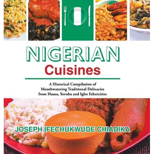 Nigerian Cuisines: A Historical Compilation of Mouthwatering Traditional Delicacies from Hausa, Yoruba and Igbo Ethnicities - Hardcover