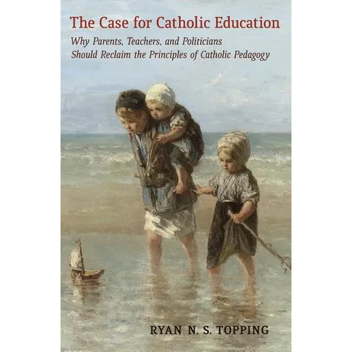 The Case for Catholic Education: Why Parents, Teachers, and Politicians Should Reclaim the Principles of Catholic Pedagogy - Paperback