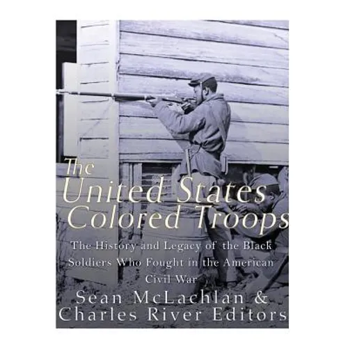 The United States Colored Troops: The History and Legacy of the Black Soldiers Who Fought in the American Civil War - Paperback