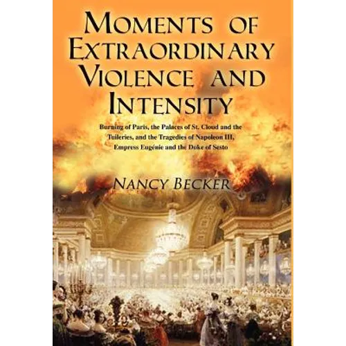 Moments of Extraordinary Violence and Intensity: Burning of Paris, the Palaces of St. Cloud and the Tuileries, and the Tragedies of Napoleon III, Empr - Hardcover