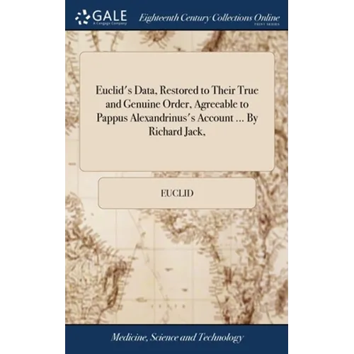 Euclid's Data, Restored to Their True and Genuine Order, Agreeable to Pappus Alexandrinus's Account ... By Richard Jack, - Hardcover