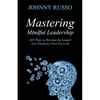 Mastering Mindful Leadership: 105 Ways to Become the Leader Your Employees Need You to Be - Paperback