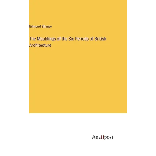 The Mouldings of the Six Periods of British Architecture - Hardcover