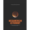 Mesoamerican Astronomy: The History of Celestial Observations Made by the Maya, Aztec, and Inca - Paperback