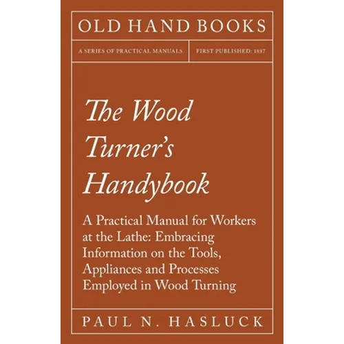 The Wood Turner's Handybook: A Practical Manual for Workers at the Lathe: Embracing Information on the Tools, Appliances and Processes Employed in Woo - Paperback