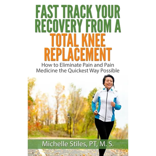 Fast Track Your Recovery From A Total Knee Replacement: How to Eliminate Pain And Pain Medicine The Quickest Way Possible - Paperback