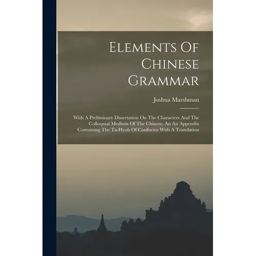 Elements Of Chinese Grammar: With A Preliminary Dissertation On The Characters And The Colloquial Medium Of The Chinese, An An Appendix Containing - Paperback