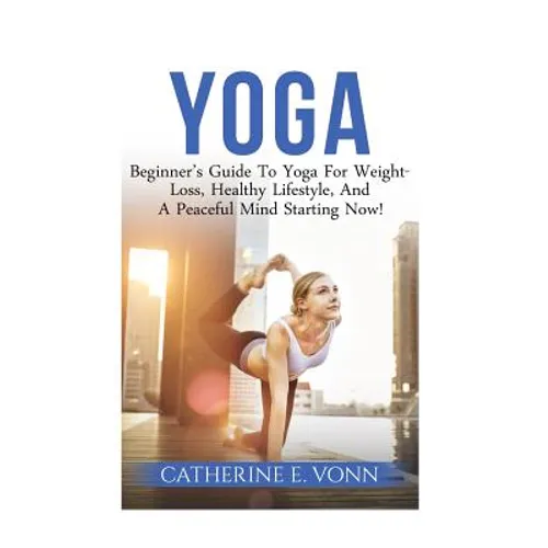 Yoga: Beginner's Guide To Yoga For Weight-Loss, Healthy Lifestyle, And A Peaceful Mind Starting Now! - Paperback