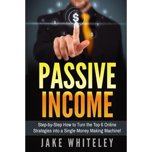 Passive Income: Step-by-Step How To Turn The Top 6 Online Strategies into a Single Money Making Machine! - Paperback