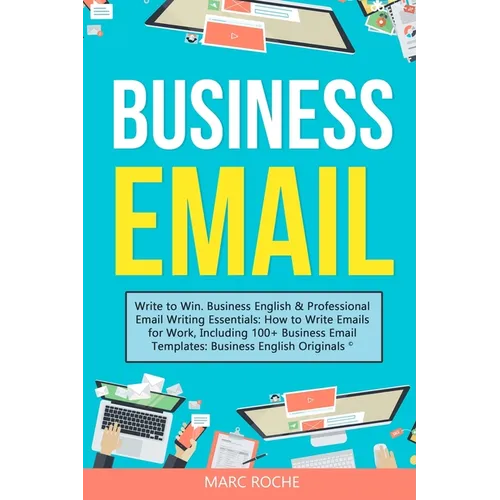 Business Email: Write to Win. Business English & Professional Email Writing Essentials: How to Write Emails for Work, Including 100+ Business Email Te - Paperback