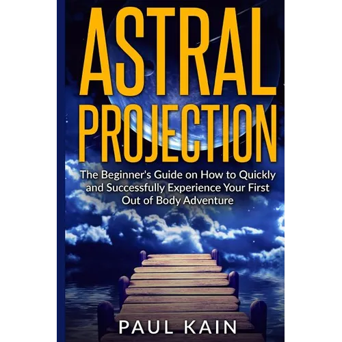 Astral Projection: The Beginner's Guide on How to Quickly and Successfully Experience Your First Out of Body Adventure - Paperback