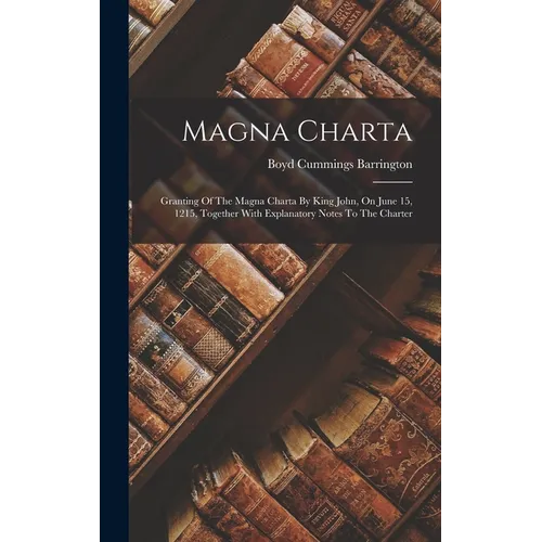 Magna Charta: Granting Of The Magna Charta By King John, On June 15, 1215, Together With Explanatory Notes To The Charter - Hardcover