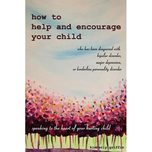 How to Help and Encourage Your Child Who Has Been Diagnosed with Bipolar Disorder, Major Depression, or Borderline Personality Disorder: Speaking to t - Paperback