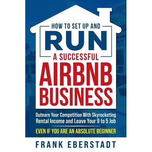 How to Set Up and Run a Successful Airbnb Business: Outearn Your Competition with Skyrocketing Rental Income and Leave Your 9 to 5 Job Even If You Are - Paperback