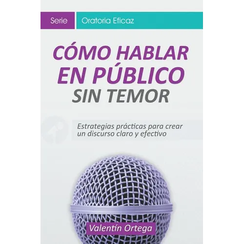 Cómo Hablar en Público Sin Temor: Estrategias prácticas para crear un discurso claro y efectivo - Paperback