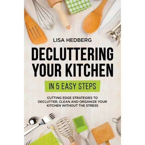 Decluttering Your Kitchen in 5 Easy Steps: Cutting Edge Strategies to Declutter, Clean and Organize Your Kitchen Without the Stress - Paperback
