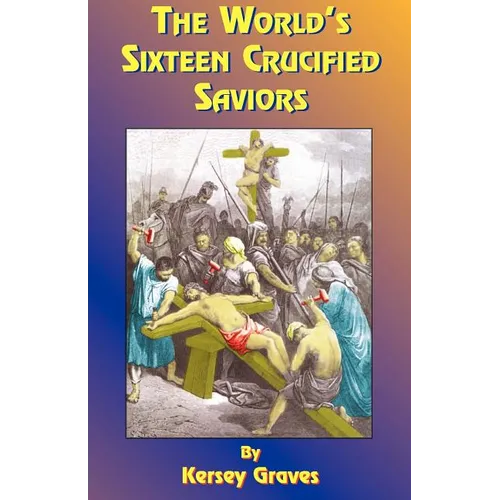 The World's Sixteen Crucified Saviors: Or Christianity Before Christ - Paperback