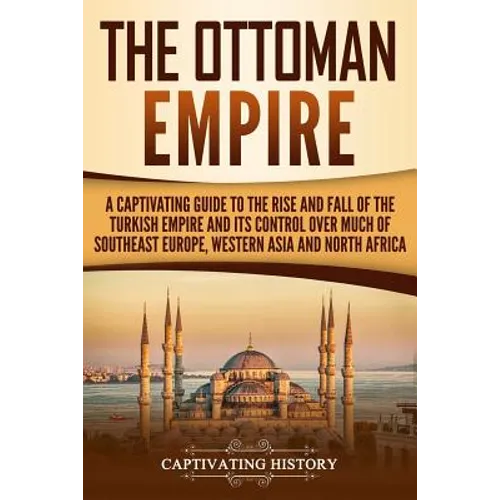 The Ottoman Empire: A Captivating Guide to the Rise and Fall of the Turkish Empire and its Control Over Much of Southeast Europe, Western - Paperback