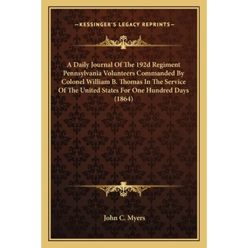 A Daily Journal Of The 192d Regiment Pennsylvania Volunteers Commanded By Colonel William B. Thomas In The Service Of The United States For One Hundre - Paperback