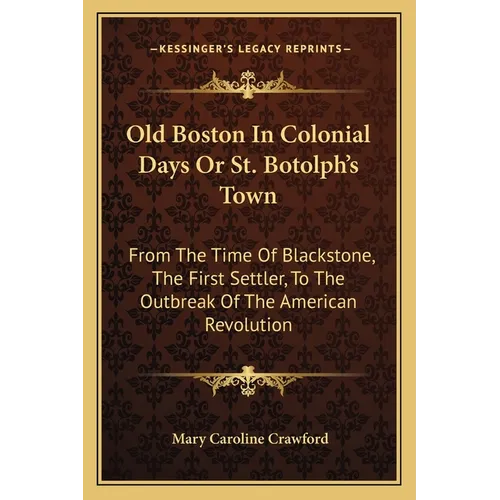 Old Boston In Colonial Days Or St. Botolph's Town: From The Time Of Blackstone, The First Settler, To The Outbreak Of The American Revolution - Paperback