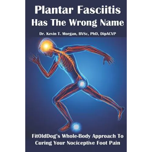 Plantar Fasciitis Has The Wrong Name: FitOldDog's Whole-Body Approach To Curing Your Nociceptive Foot Pain - Paperback
