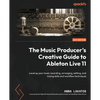 The Music Producer's Creative Guide to Ableton Live 11: Level up your music recording, arranging, editing, and mixing skills and workflow techniques - Paperback