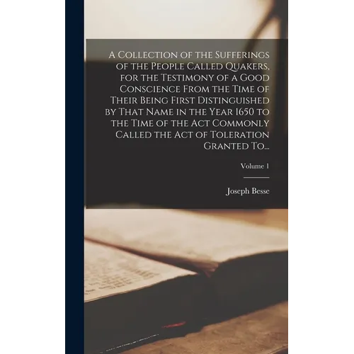 A Collection of the Sufferings of the People Called Quakers, for the Testimony of a Good Conscience From the Time of Their Being First Distinguished b - Hardcover