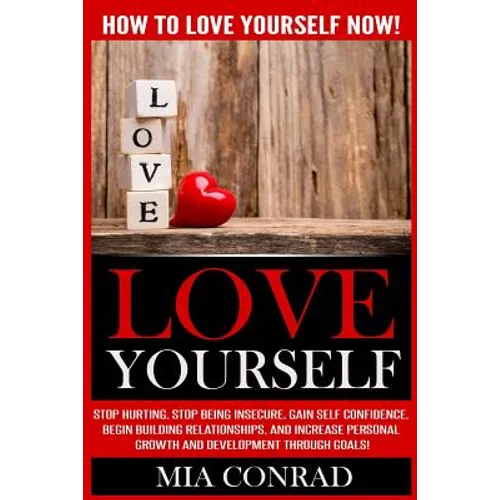 Love Yourself: How To Love Yourself NOW! Stop Hurting, Stop Being Insecure, Gain Self Confidence, Begin Building Relationships, And I - Paperback
