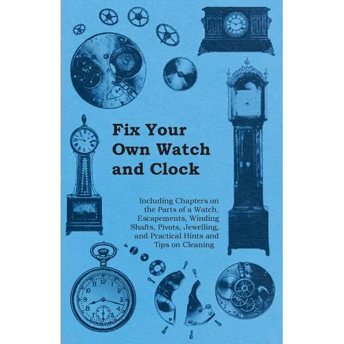 Fix Your Own Watch and Clock - Including Chapters on the Parts of a Watch, Escapements, Winding Shafts, Pivots, Jewelling, and Practical Hints and Tip - Paperback