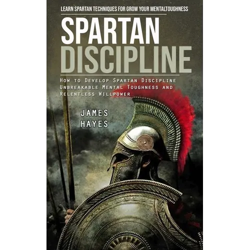 Spartan Discipline: Learn Spartan Techniques for Grow Your Mental Toughness (How to Develop Spartan Discipline Unbreakable Mental Toughness and Relent - Paperback