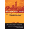 The Death of East Prussia: War and Revenge in Germany's Easternmost Province - Paperback
