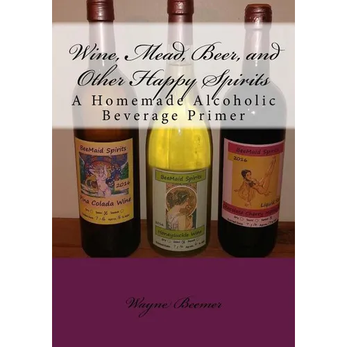 Wine, Mead, Beer, and Other Happy Spirits: A Homemade Alcoholic Beverage Primer - Paperback