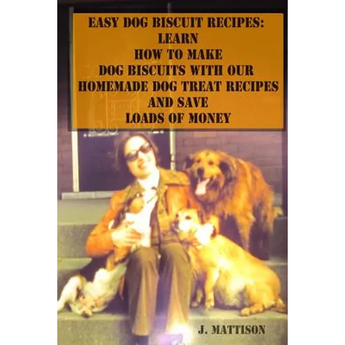 Easy Dog Biscuit Recipes: Learn How To Make Dog Biscuits With Our Homemade Dog Treat Recipes And Save Loads Of Money - Paperback
