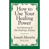 How to Use Your Healing Power: The Meaning of the Healings of Jesus: The Meaning of the Healings of Jesus - Paperback