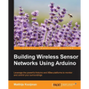 Building Wireless Sensor Networks Using Arduino: Leverage the powerful Arduino and XBee platforms to monitor and control your surroundings - Paperback